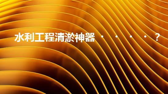 水利工程清淤神器？好用嗎！